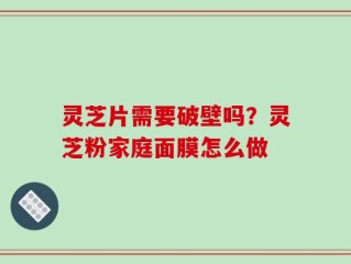 灵芝片需要破壁吗？灵芝粉家庭面膜怎么做