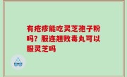 有疮疹能吃灵芝孢子粉吗？服连翘败毒丸可以服灵芝吗
