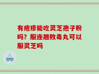 有疮疹能吃灵芝孢子粉吗？服连翘败毒丸可以服灵芝吗