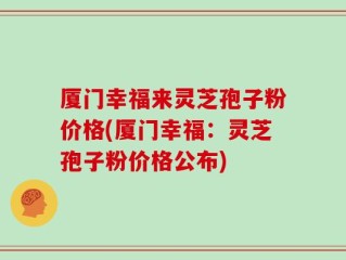 厦门幸福来灵芝孢子粉价格(厦门幸福：灵芝孢子粉价格公布)