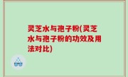 灵芝水与孢子粉(灵芝水与孢子粉的功效及用法对比)