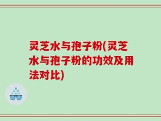 灵芝水与孢子粉(灵芝水与孢子粉的功效及用法对比)