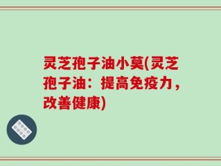 灵芝孢子油小莫(灵芝孢子油：提高免疫力，改善健康)