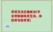 煲灵芝汤正确做法(学会煲制美味灵芝汤，体验养生新享受)