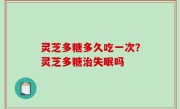 灵芝多糖多久吃一次？灵芝多糖治失眠吗