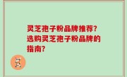 灵芝孢子粉品牌推荐？选购灵芝孢子粉品牌的指南？