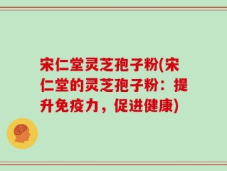 宋仁堂灵芝孢子粉(宋仁堂的灵芝孢子粉：提升免疫力，促进健康)