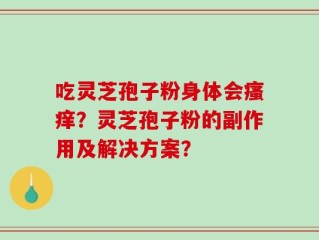 吃灵芝孢子粉身体会瘙痒？灵芝孢子粉的副作用及解决方案？