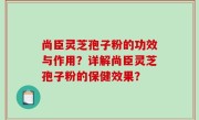 尚臣灵芝孢子粉的功效与作用？详解尚臣灵芝孢子粉的保健效果？