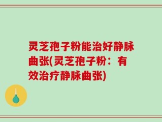 灵芝孢子粉能治好静脉曲张(灵芝孢子粉：有效治疗静脉曲张)