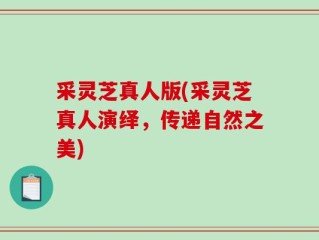 采灵芝真人版(采灵芝真人演绎，传递自然之美)