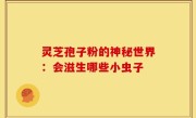 灵芝孢子粉的神秘世界：会滋生哪些小虫子
