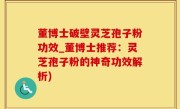 董博士破壁灵芝孢子粉功效_董博士推荐：灵芝孢子粉的神奇功效解析)