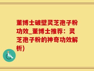 董博士破壁灵芝孢子粉功效_董博士推荐：灵芝孢子粉的神奇功效解析)
