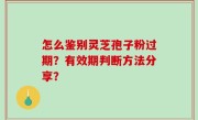 怎么鉴别灵芝孢子粉过期？有效期判断方法分享？