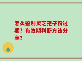 怎么鉴别灵芝孢子粉过期？有效期判断方法分享？