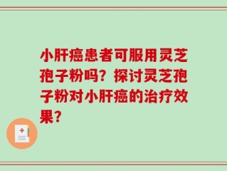 小肝癌患者可服用灵芝孢子粉吗？探讨灵芝孢子粉对小肝癌的治疗效果？