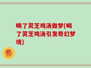 喝了灵芝鸡汤做梦(喝了灵芝鸡汤引发奇幻梦境)
