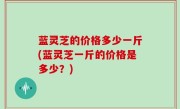 蓝灵芝的价格多少一斤(蓝灵芝一斤的价格是多少？)