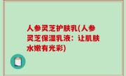 人参灵芝护肤乳(人参灵芝保湿乳液：让肌肤水嫩有光彩)