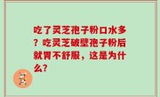 吃了灵芝孢子粉口水多？吃灵芝破壁孢子粉后就胃不舒服，这是为什么？