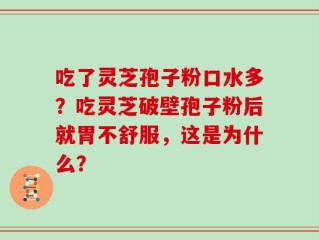 吃了灵芝孢子粉口水多？吃灵芝破壁孢子粉后就胃不舒服，这是为什么？