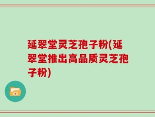 延翠堂灵芝孢子粉(延翠堂推出高品质灵芝孢子粉)