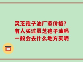 灵芝孢子油厂家价格？有人买过灵芝孢子油吗一般会去什么地方买呢