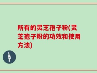 所有的灵芝孢子粉(灵芝孢子粉的功效和使用方法)