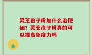 灵芝孢子粉加什么治便秘？灵芝孢子粉真的可以提高免疫力吗