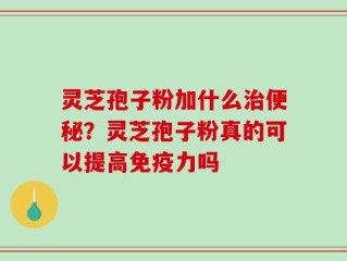 灵芝孢子粉加什么治便秘？灵芝孢子粉真的可以提高免疫力吗