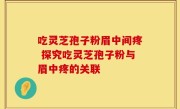 吃灵芝孢子粉眉中间疼 探究吃灵芝孢子粉与眉中疼的关联