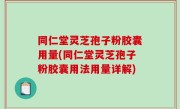 同仁堂灵芝孢子粉胶囊用量(同仁堂灵芝孢子粉胶囊用法用量详解)