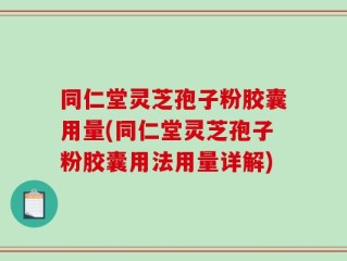 同仁堂灵芝孢子粉胶囊用量(同仁堂灵芝孢子粉胶囊用法用量详解)