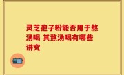 灵芝孢子粉能否用于熬汤喝 其熬汤喝有哪些讲究