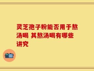 灵芝孢子粉能否用于熬汤喝 其熬汤喝有哪些讲究