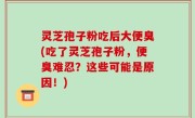 灵芝孢子粉吃后大便臭(吃了灵芝孢子粉，便臭难忍？这些可能是原因！)