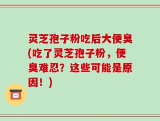 灵芝孢子粉吃后大便臭(吃了灵芝孢子粉，便臭难忍？这些可能是原因！)
