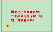 灵芝孢子粉又来月经？三七和灵芝孢子粉一起吃，真的有用吗？