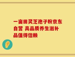 一亩田灵芝孢子粉京东自营 高品质养生滋补品值得信赖