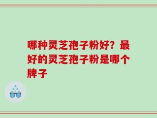 哪种灵芝孢子粉好？最好的灵芝孢子粉是哪个牌子