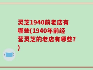 灵芝1940前老店有哪些(1940年前经营灵芝的老店有哪些？)