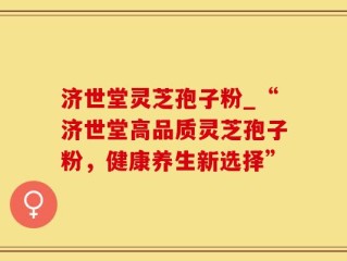 济世堂灵芝孢子粉_“济世堂高品质灵芝孢子粉，健康养生新选择”