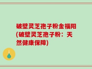 破壁灵芝孢子粉金福阳(破壁灵芝孢子粉：天然健康保障)