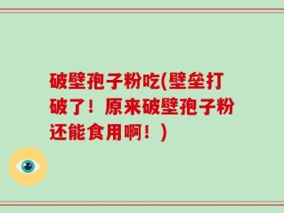 破壁孢子粉吃(壁垒打破了！原来破壁孢子粉还能食用啊！)