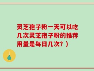灵芝孢子粉一天可以吃几次灵芝孢子粉的推荐用量是每日几次？)
