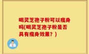 喝灵芝孢子粉可以瘦身吗(喝灵芝孢子粉是否具有瘦身效果？)