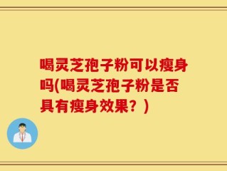 喝灵芝孢子粉可以瘦身吗(喝灵芝孢子粉是否具有瘦身效果？)