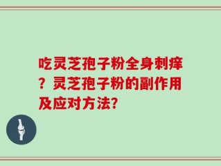 吃灵芝孢子粉全身刺痒？灵芝孢子粉的副作用及应对方法？
