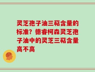 灵芝孢子油三萜含量的标准？德睿柯森灵芝孢子油中的灵芝三萜含量高不高